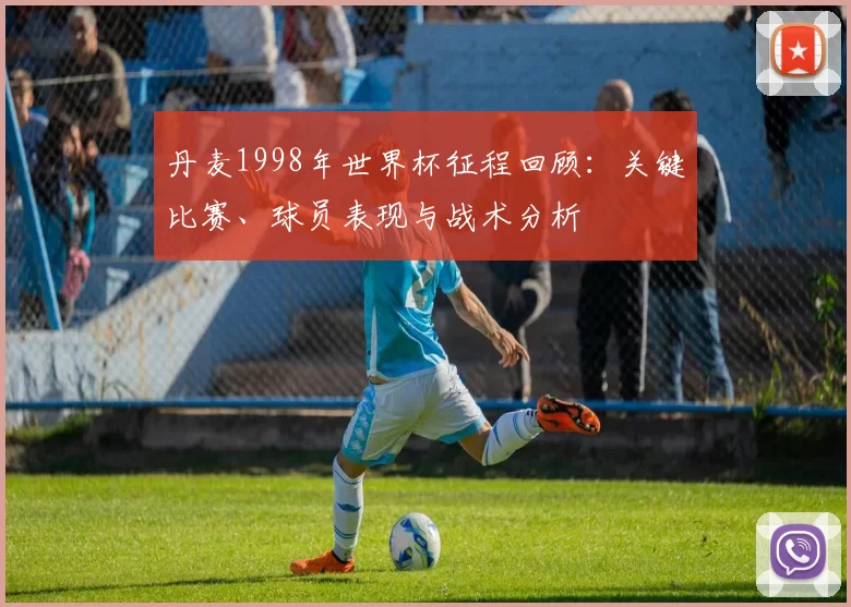 丹麦1998年世界杯征程回顾：关键比赛、球员表现与战术分析