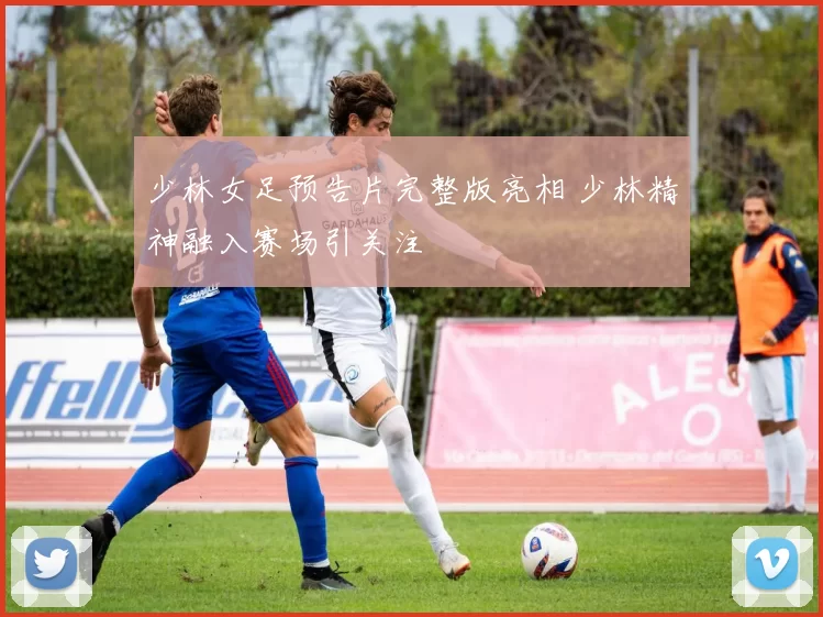 少林女足预告片完整版亮相 少林精神融入赛场引关注