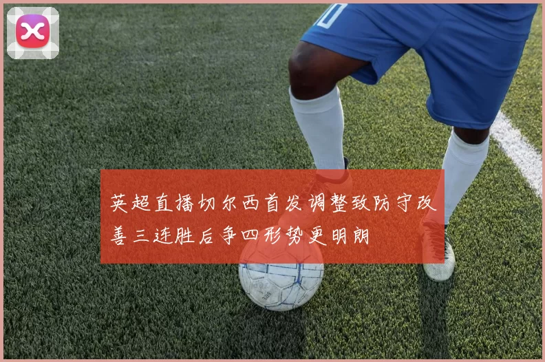 英超直播切尔西首发调整致防守改善三连胜后争四形势更明朗