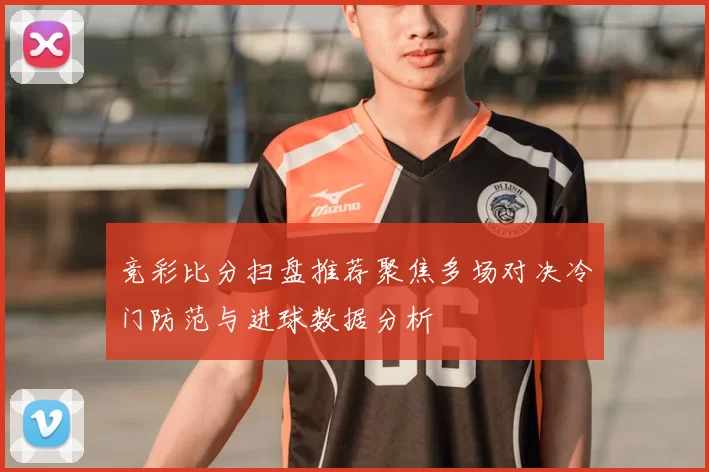 竞彩比分扫盘推荐聚焦多场对决冷门防范与进球数据分析