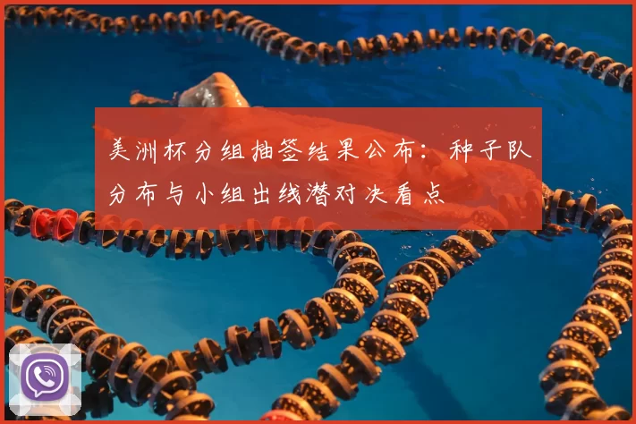 美洲杯分组抽签结果公布：种子队分布与小组出线潜对决看点