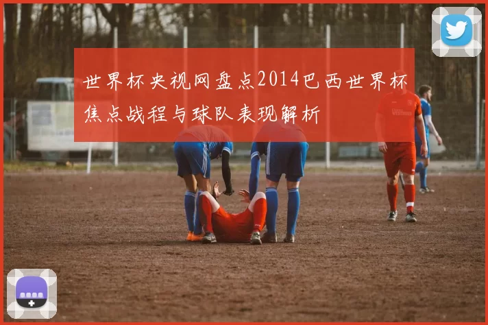 世界杯央视网盘点2014巴西世界杯焦点战程与球队表现解析