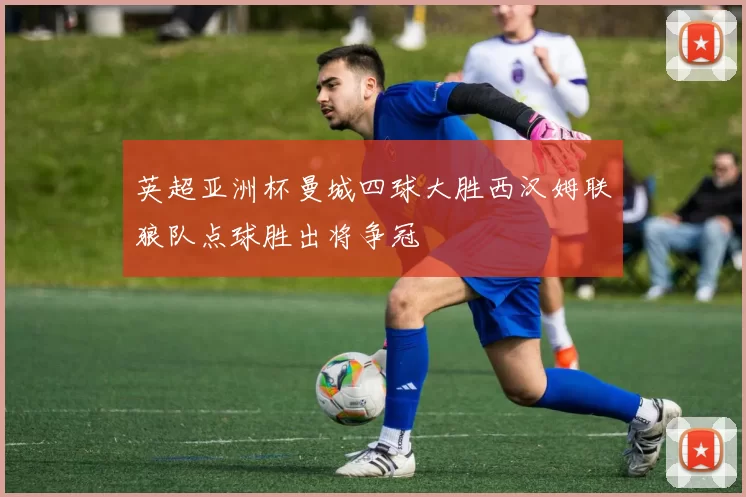 英超亚洲杯曼城四球大胜西汉姆联狼队点球胜出将争冠