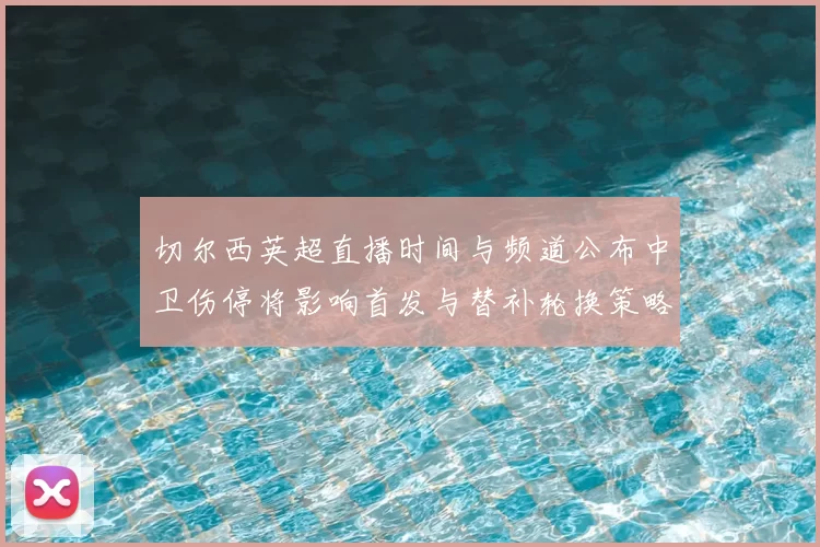 切尔西英超直播时间与频道公布中卫伤停将影响首发与替补轮换策略