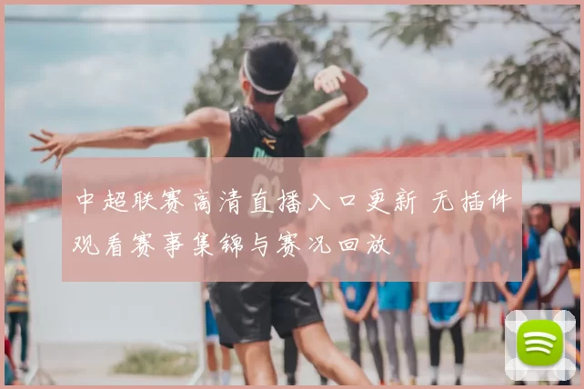 中超联赛高清直播入口更新 无插件观看赛事集锦与赛况回放