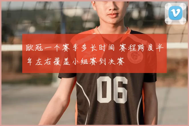 欧冠一个赛季多长时间 赛程跨度半年左右覆盖小组赛到决赛