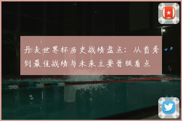 丹麦世界杯历史战绩盘点:从首秀到最佳战绩与未来主要晋级看点