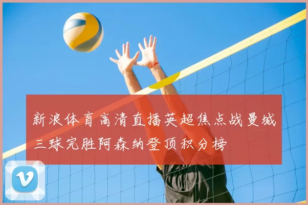 新浪体育高清直播英超焦点战曼城三球完胜阿森纳登顶积分榜