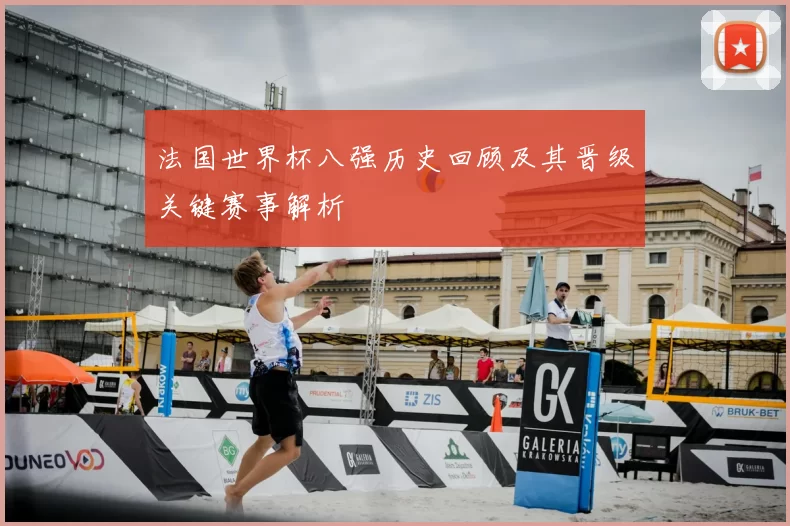 法国世界杯八强历史回顾及其晋级关键赛事解析