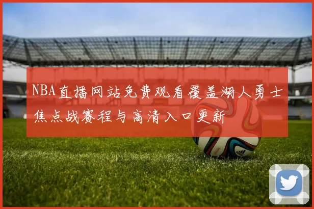 NBA直播网站免费观看覆盖湖人勇士焦点战赛程与高清入口更新