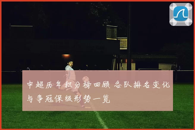 中超历年积分榜回顾 各队排名变化与争冠保级形势一览