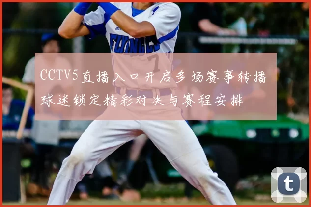 CCTV5直播入口开启多场赛事转播 球迷锁定精彩对决与赛程安排