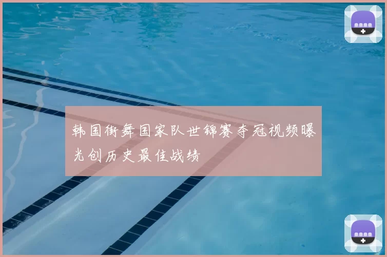 韩国街舞国家队世锦赛夺冠视频曝光创历史最佳战绩