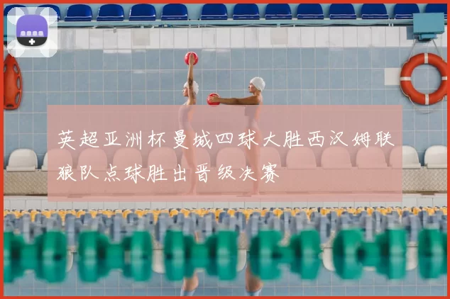 英超亚洲杯曼城四球大胜西汉姆联狼队点球胜出晋级决赛