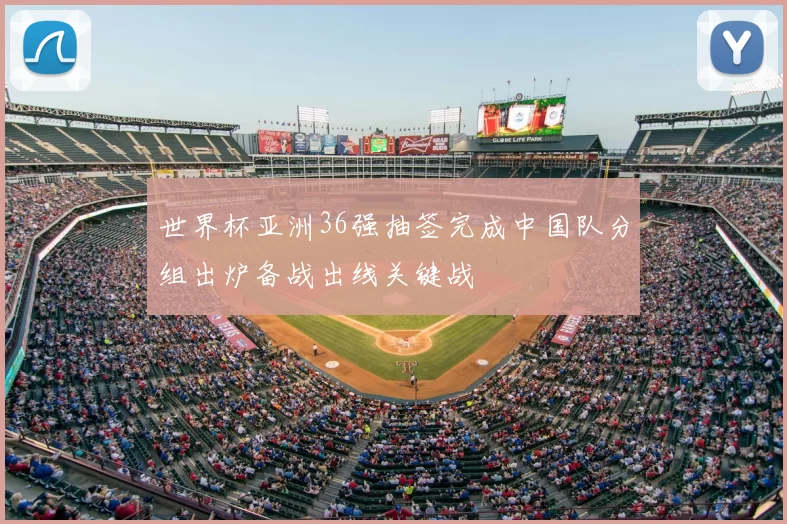 世界杯亚洲36强抽签完成中国队分组出炉备战出线关键战