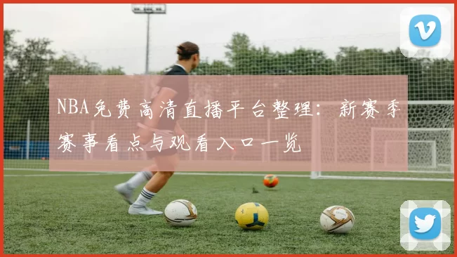 NBA免费高清直播平台整理：新赛季赛事看点与观看入口一览