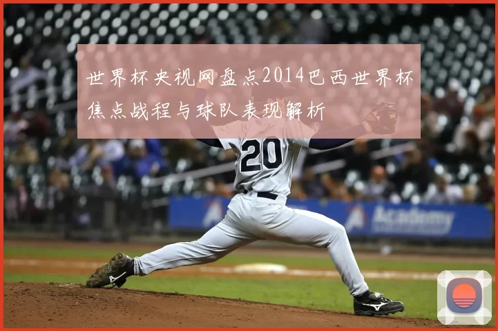 世界杯央视网盘点2014巴西世界杯焦点战程与球队表现解析
