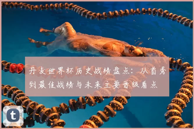 丹麦世界杯历史战绩盘点:从首秀到最佳战绩与未来主要晋级看点