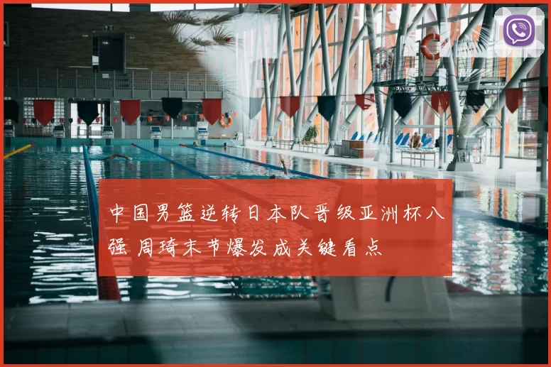 中国男篮逆转日本队晋级亚洲杯八强 周琦末节爆发成关键看点