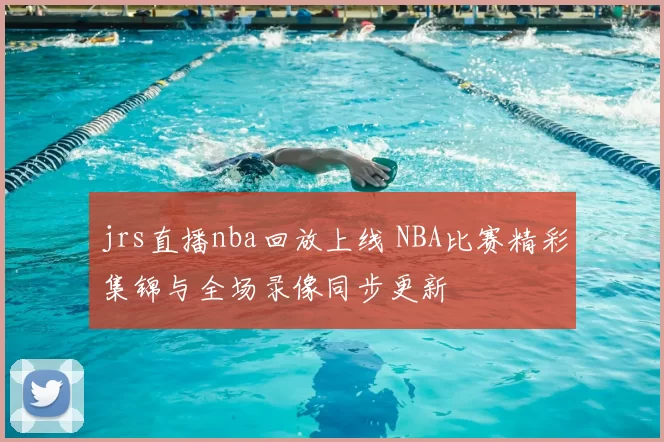 jrs直播nba回放上线 NBA比赛精彩集锦与全场录像同步更新