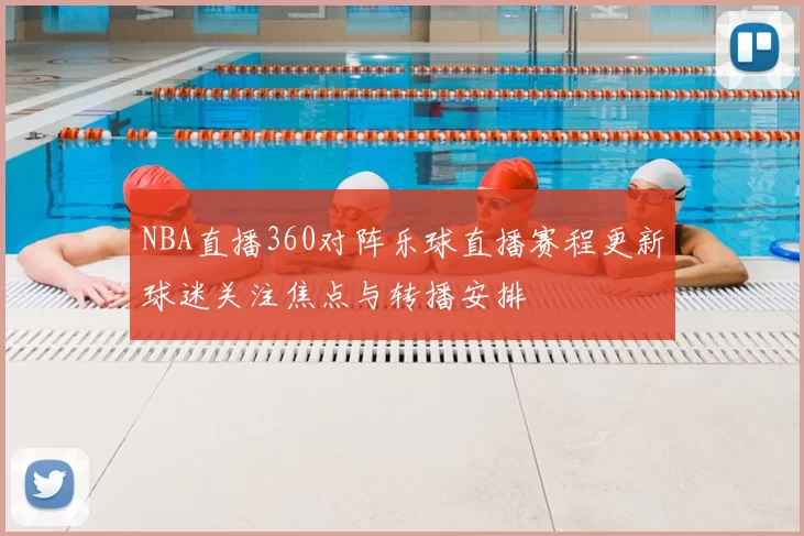 NBA直播360对阵乐球直播赛程更新球迷关注焦点与转播安排