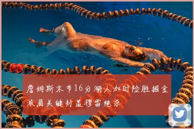 詹姆斯末节16分湖人加时险胜掘金浓眉关键封盖穆雷绝杀