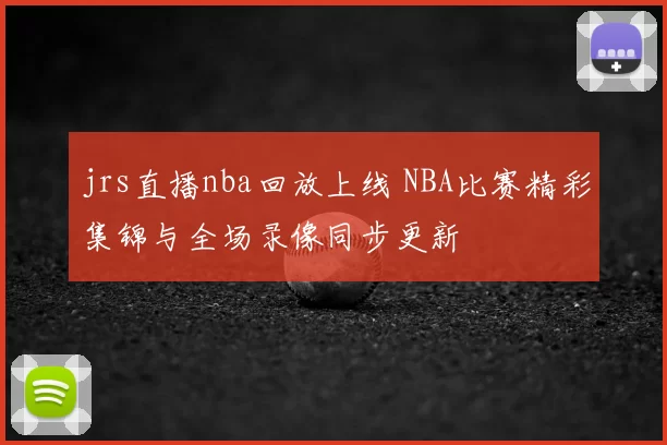 jrs直播nba回放上线 NBA比赛精彩集锦与全场录像同步更新
