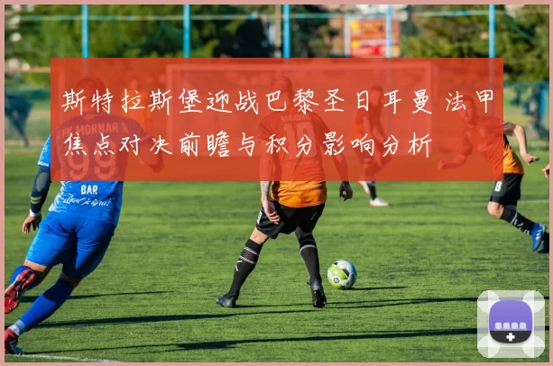 斯特拉斯堡迎战巴黎圣日耳曼 法甲焦点对决前瞻与积分影响分析