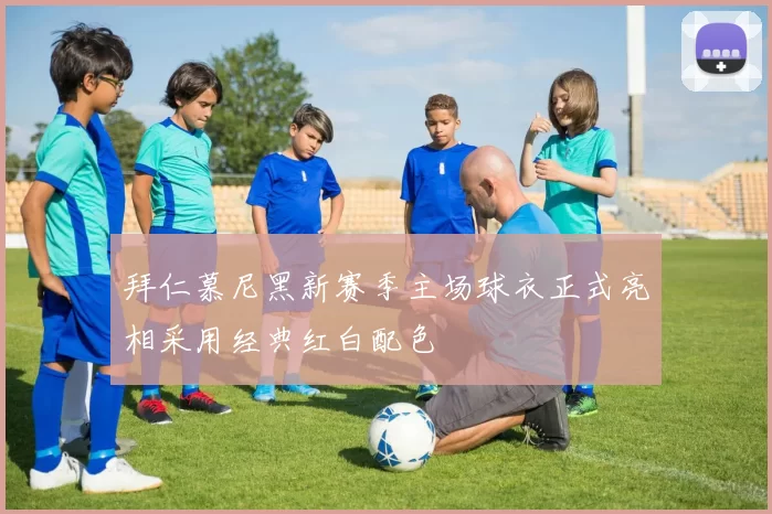 拜仁慕尼黑新赛季主场球衣正式亮相采用经典红白配色