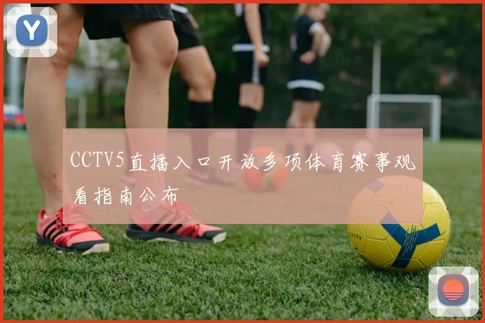 CCTV5直播入口开放多项体育赛事观看指南公布