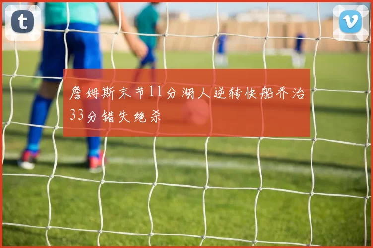 詹姆斯末节11分湖人逆转快船乔治33分错失绝杀