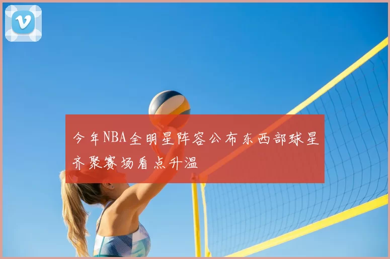 今年NBA全明星阵容公布东西部球星齐聚赛场看点升温
