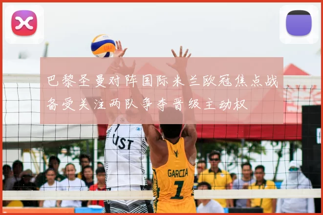 巴黎圣曼对阵国际米兰欧冠焦点战备受关注两队争夺晋级主动权